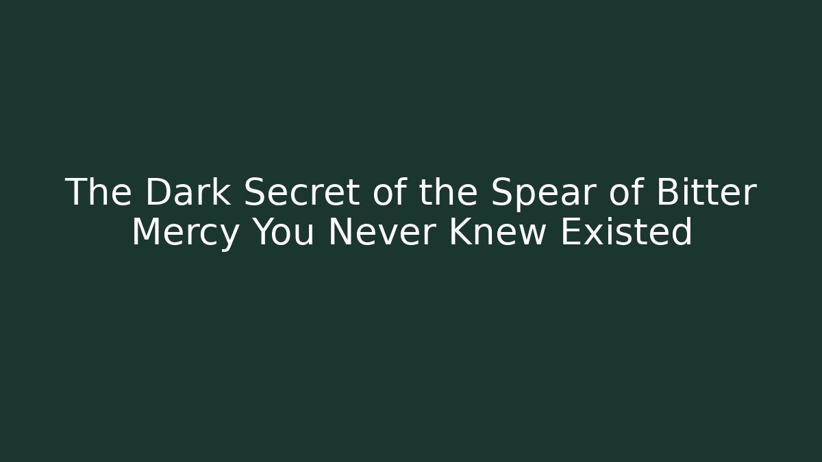The Dark Secret of the Spear of Bitter Mercy You Never Knew Existed