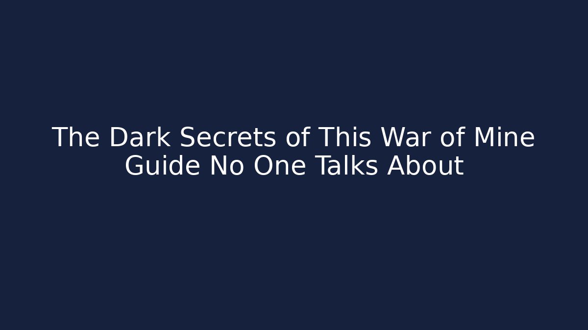 The Dark Secrets of This War of Mine Guide No One Talks About