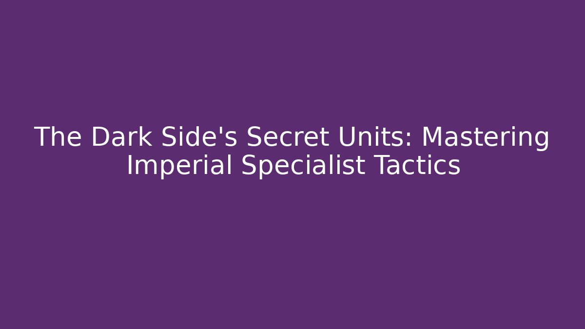 The Dark Side’s Secret Units: Mastering Imperial Specialist Tactics - Critter Realm