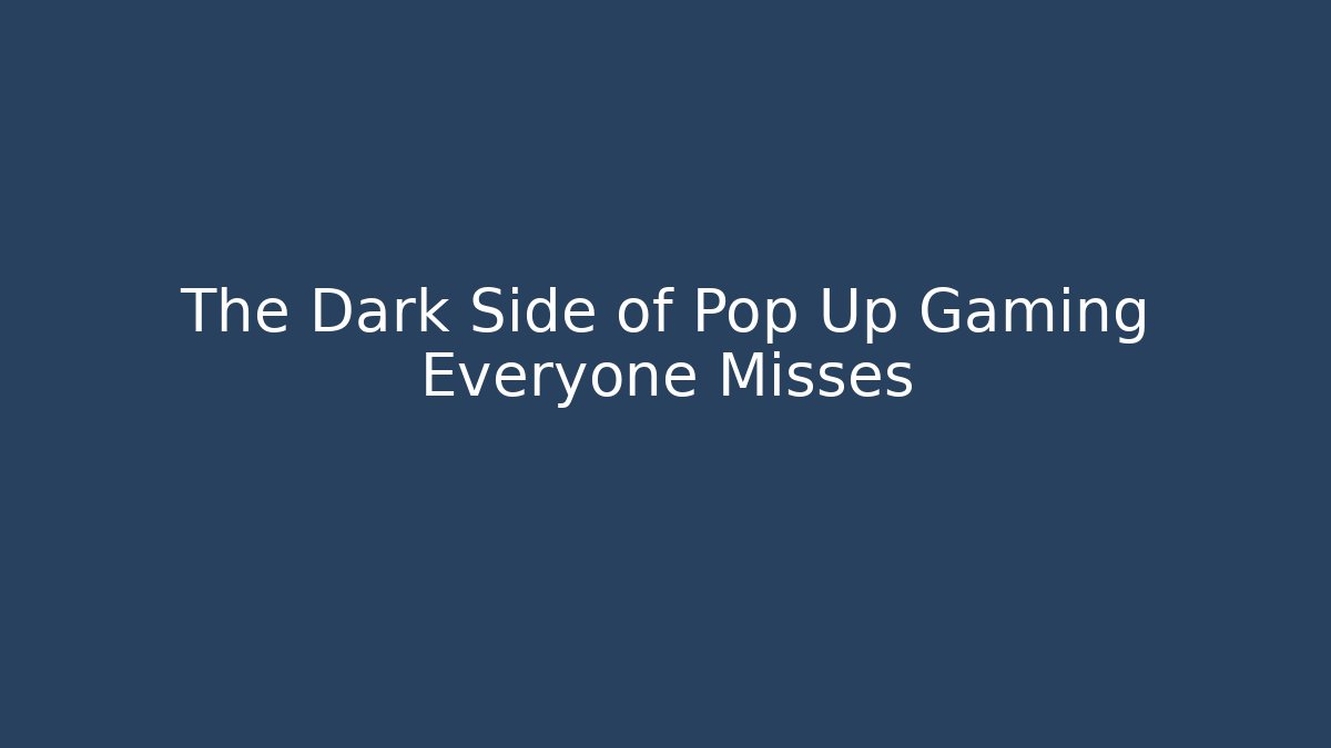 The Dark Side of Pop Up Gaming Everyone Misses