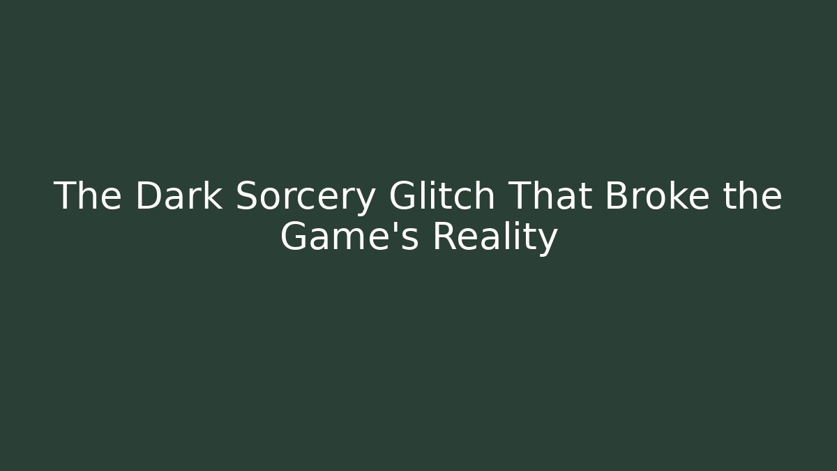 The Dark Sorcery Glitch That Broke the Game's Reality
