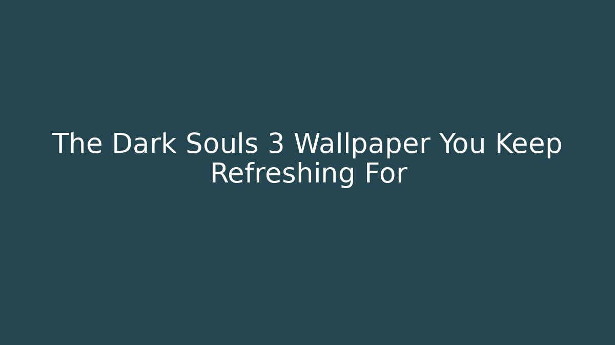 The Dark Souls 3 Wallpaper You Keep Refreshing For