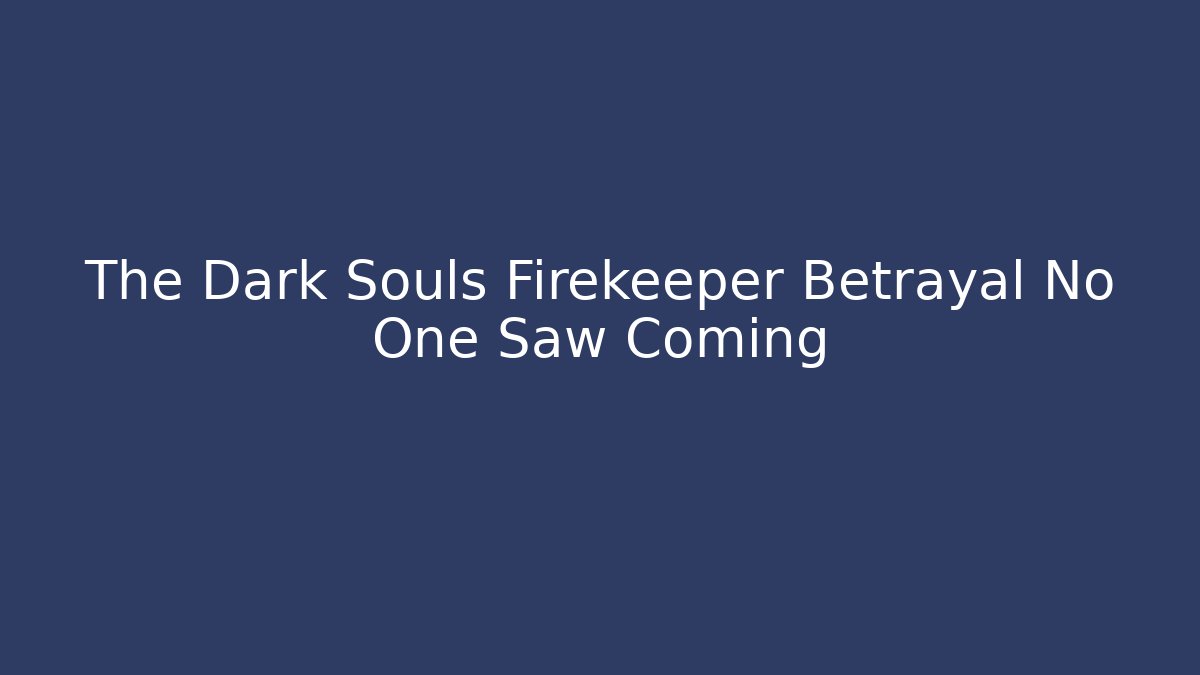 The Dark Souls Firekeeper Betrayal No One Saw Coming