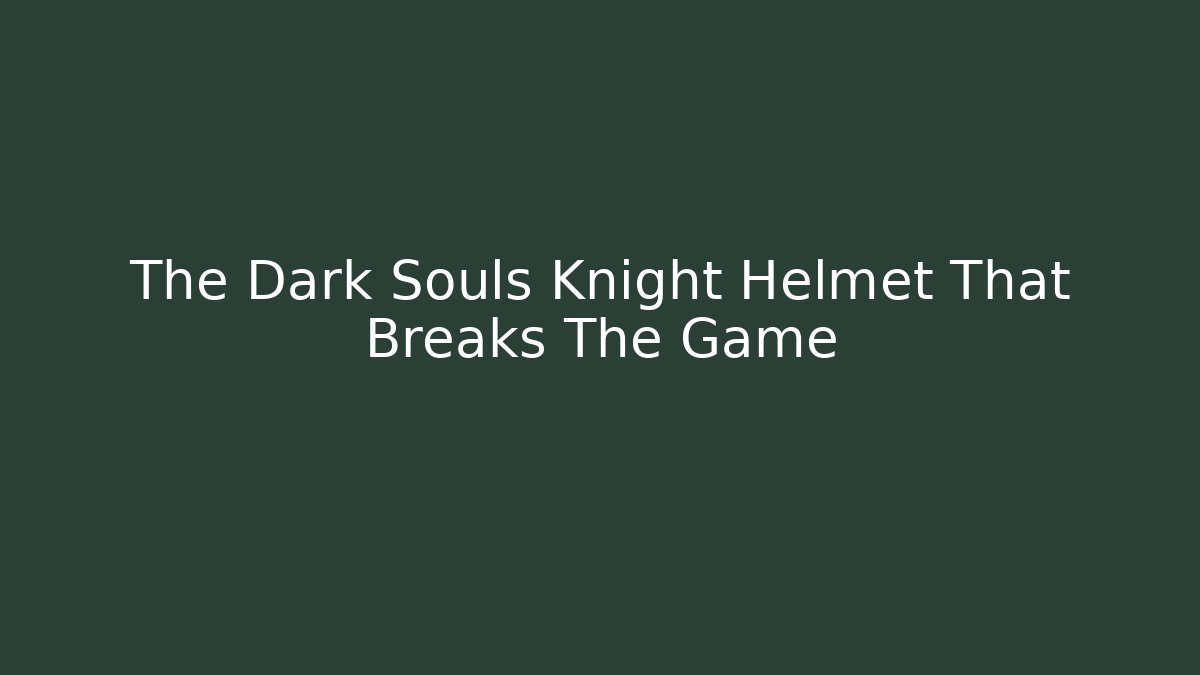The Dark Souls Knight Helmet That Breaks The Game - Critter Realm