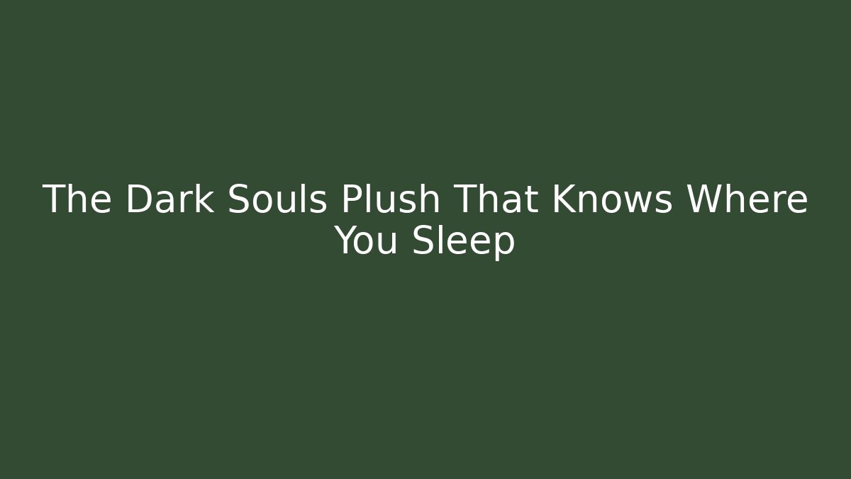 The Dark Souls Plush That Knows Where You Sleep