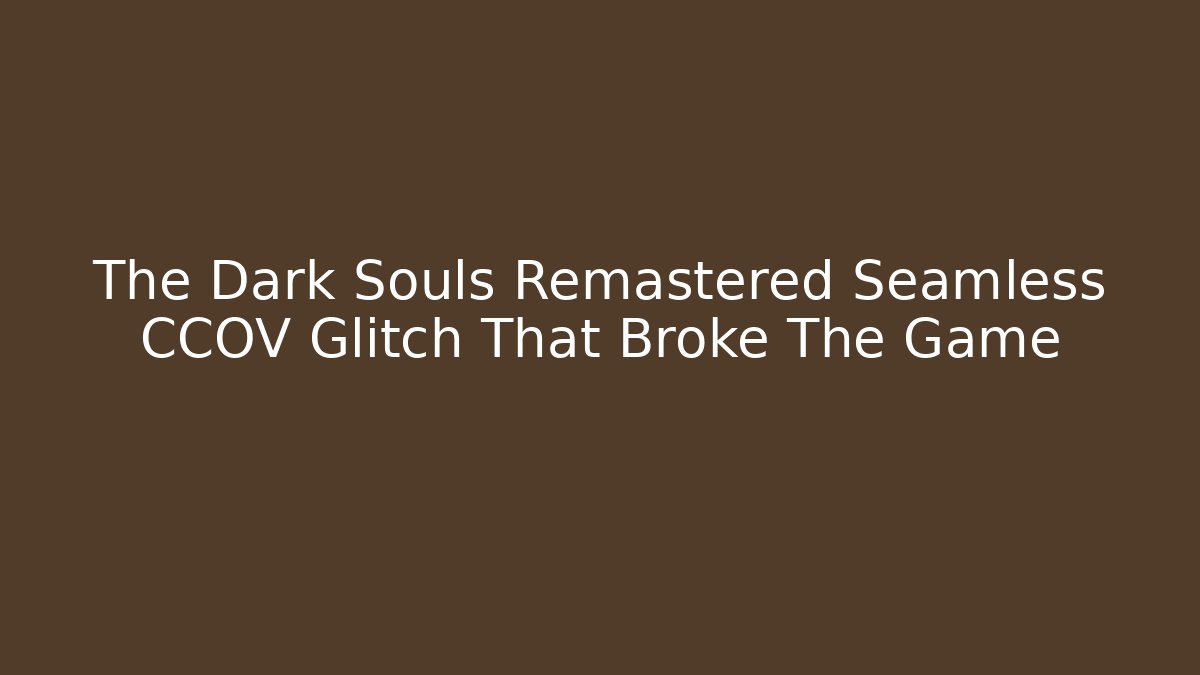 The Dark Souls Remastered Seamless CCOV Glitch That Broke The Game