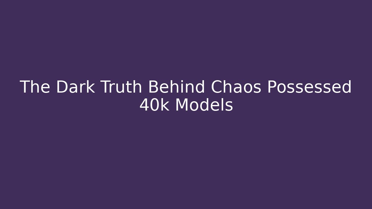 The Dark Truth Behind Chaos Possessed 40k Models