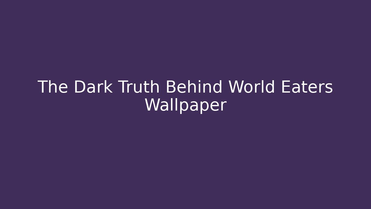 The Dark Truth Behind World Eaters Wallpaper