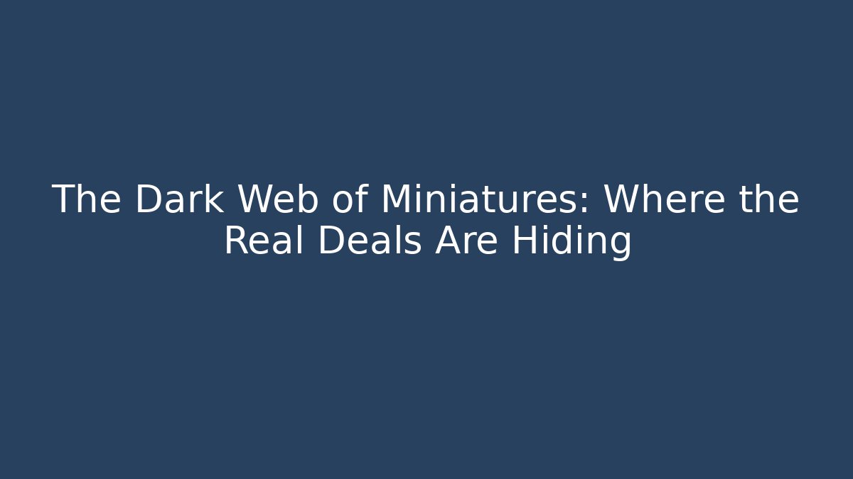 The Dark Web of Miniatures: Where the Real Deals Are Hiding