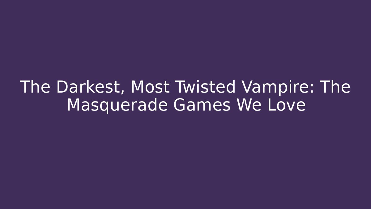 The Darkest, Most Twisted Vampire: The Masquerade Games We Love