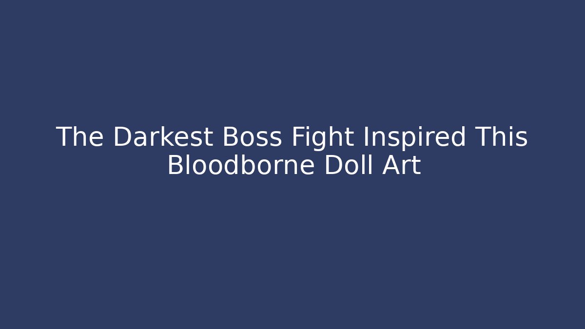 The Darkest Boss Fight Inspired This Bloodborne Doll Art