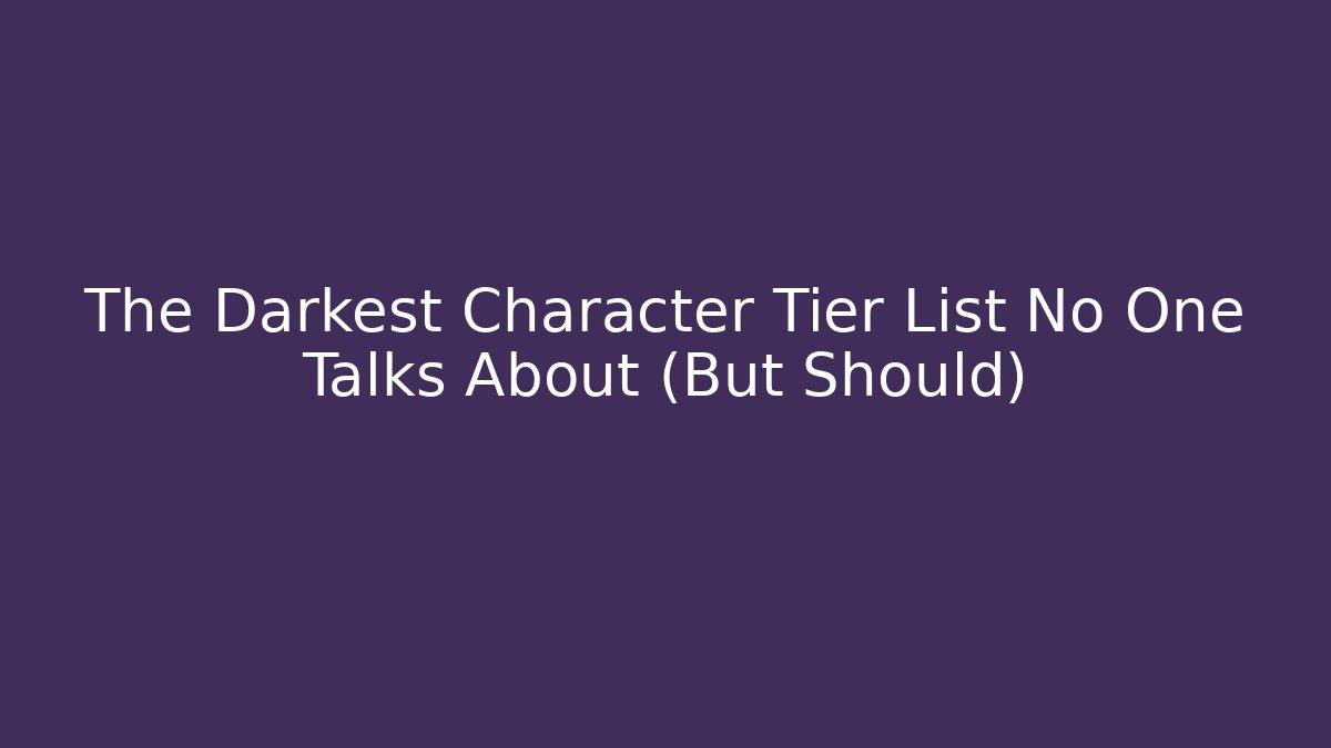 The Darkest Character Tier List No One Talks About (But Should)