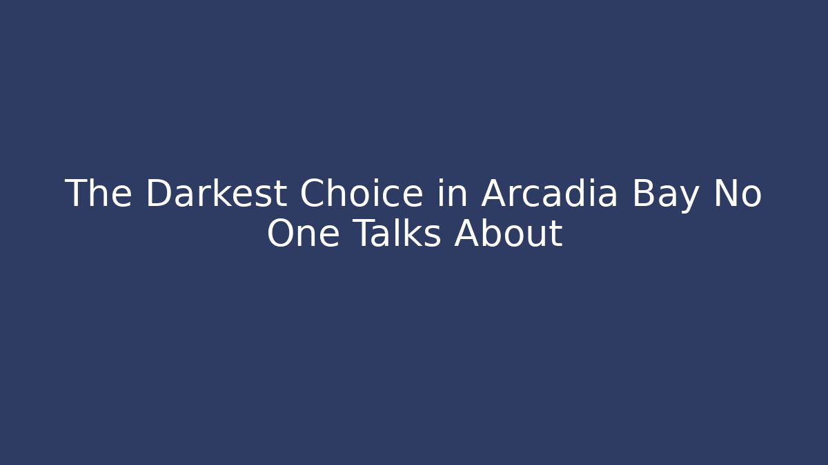 The Darkest Choice in Arcadia Bay No One Talks About