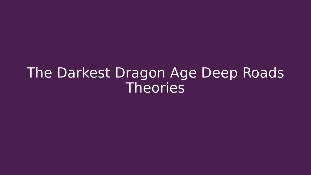 The Darkest Dragon Age Deep Roads Theories