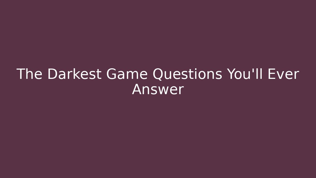 The Darkest Game Questions You'll Ever Answer