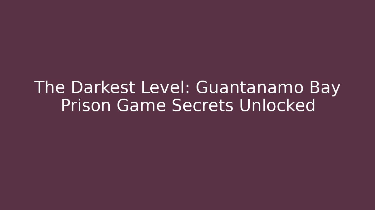 The Darkest Level: Guantanamo Bay Prison Game Secrets Unlocked