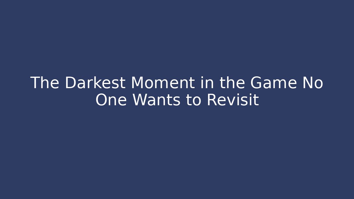 The Darkest Moment in the Game No One Wants to Revisit