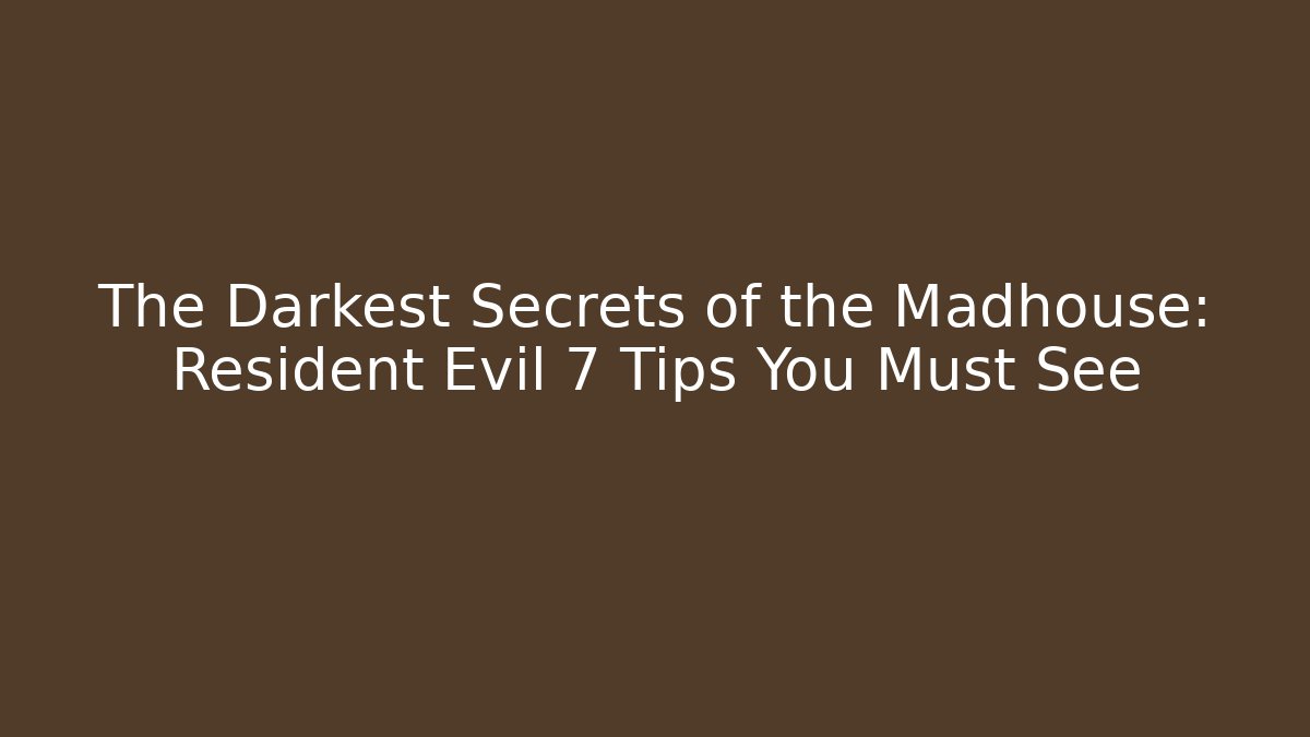 The Darkest Secrets of the Madhouse: Resident Evil 7 Tips You Must See