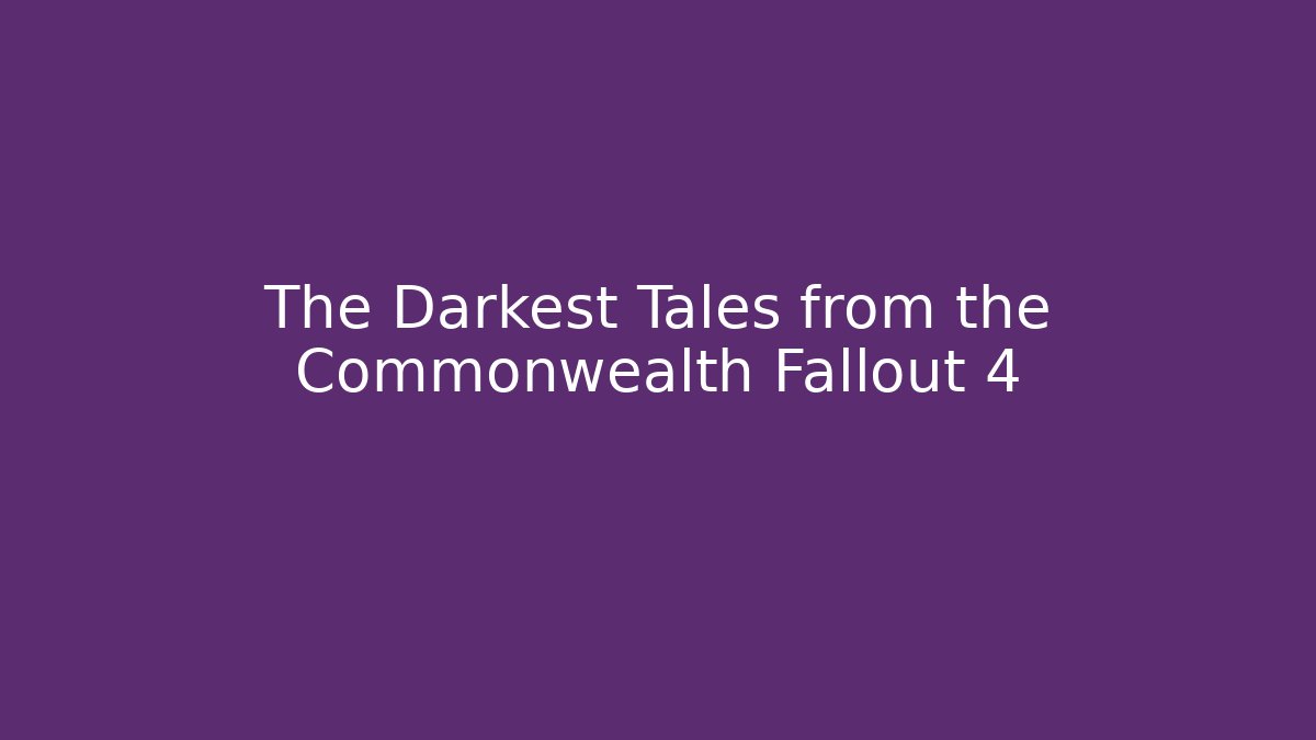 The Darkest Tales from the Commonwealth Fallout 4