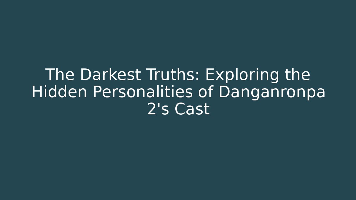 The Darkest Truths: Exploring the Hidden Personalities of Danganronpa 2's Cast