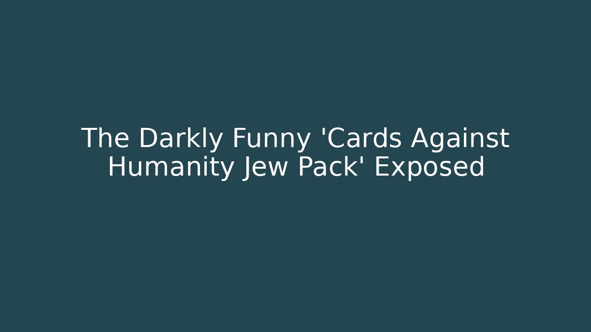 The Darkly Funny 'Cards Against Humanity Jew Pack' Exposed