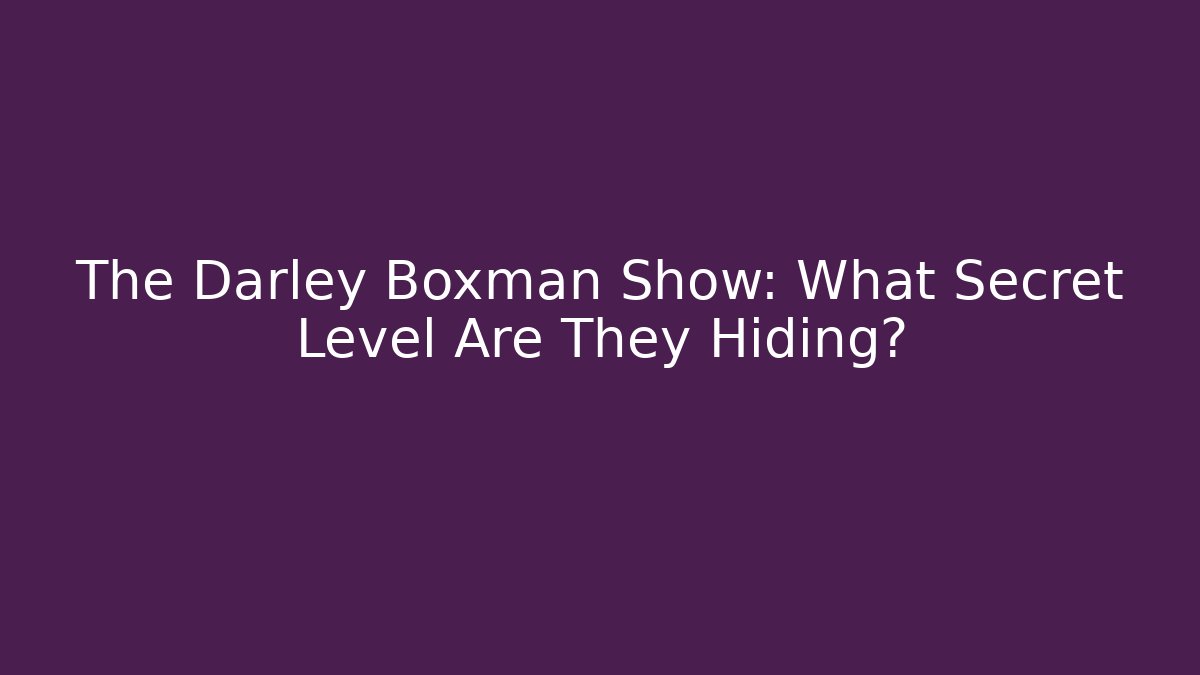 The Darley Boxman Show: What Secret Level Are They Hiding?