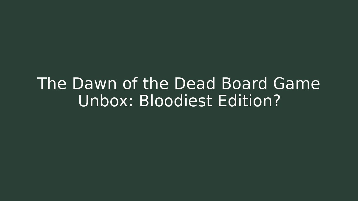 The Dawn of the Dead Board Game Unbox: Bloodiest Edition?