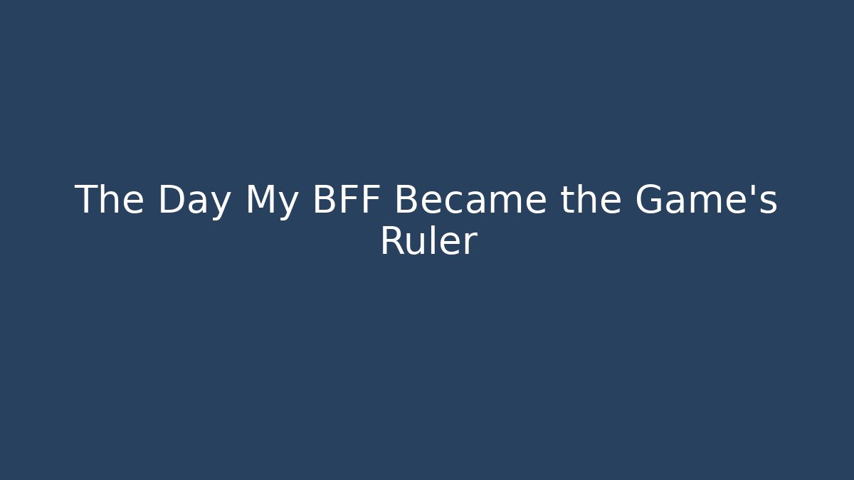 The Day My BFF Became the Game's Ruler