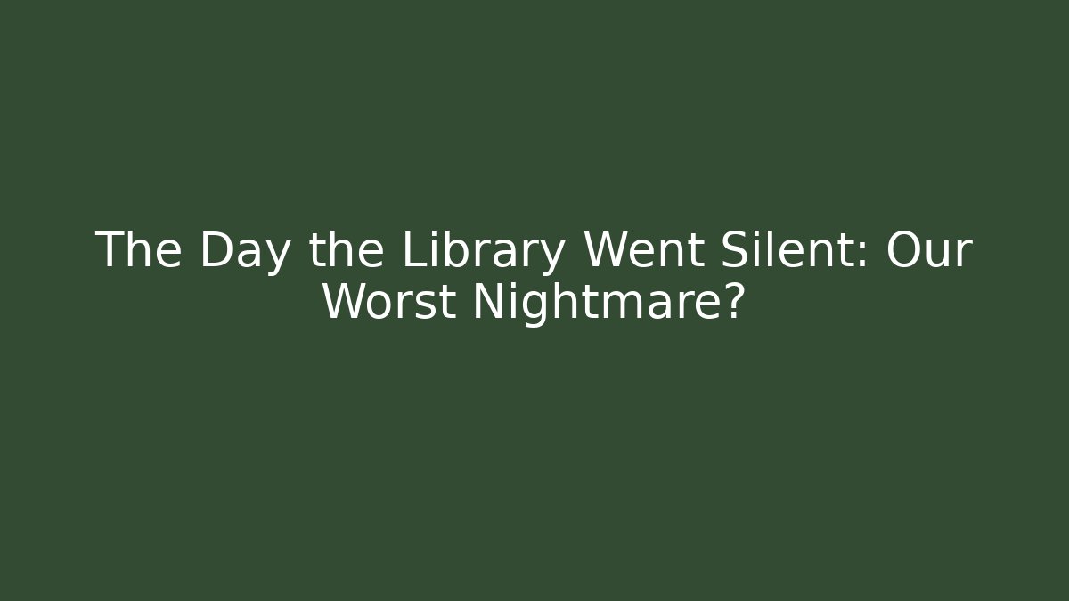 The Day the Library Went Silent: Our Worst Nightmare?