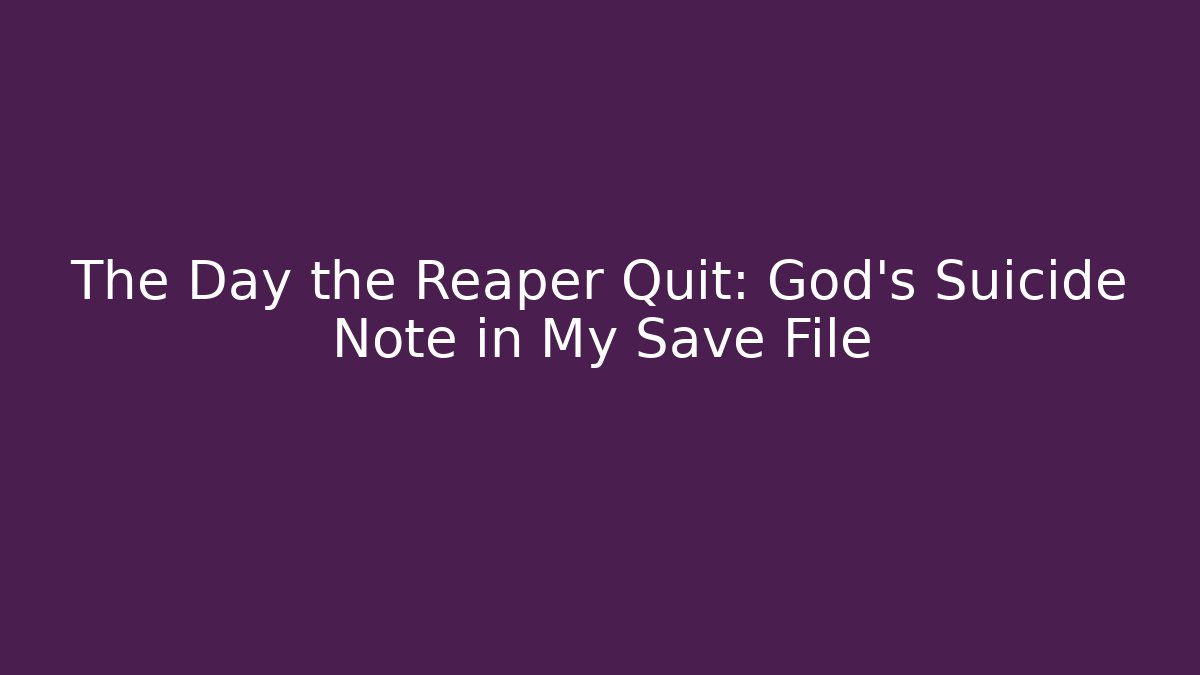 The Day the Reaper Quit: God’s Suicide Note in My Save File