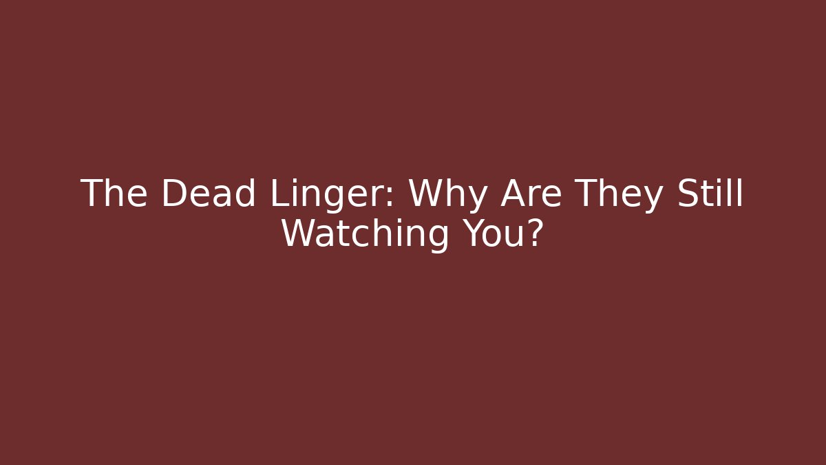 The Dead Linger: Why Are They Still Watching You?