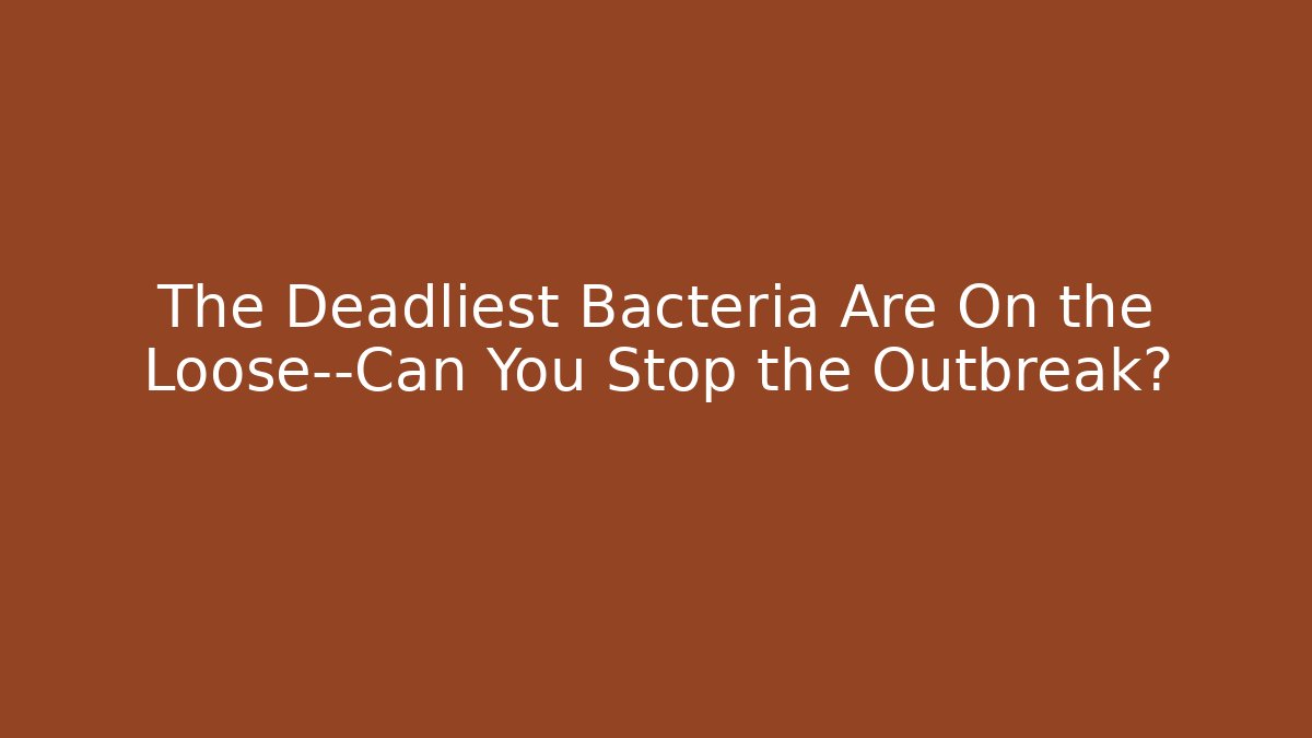 The Deadliest Bacteria Are On the Loose—Can You Stop the Outbreak?