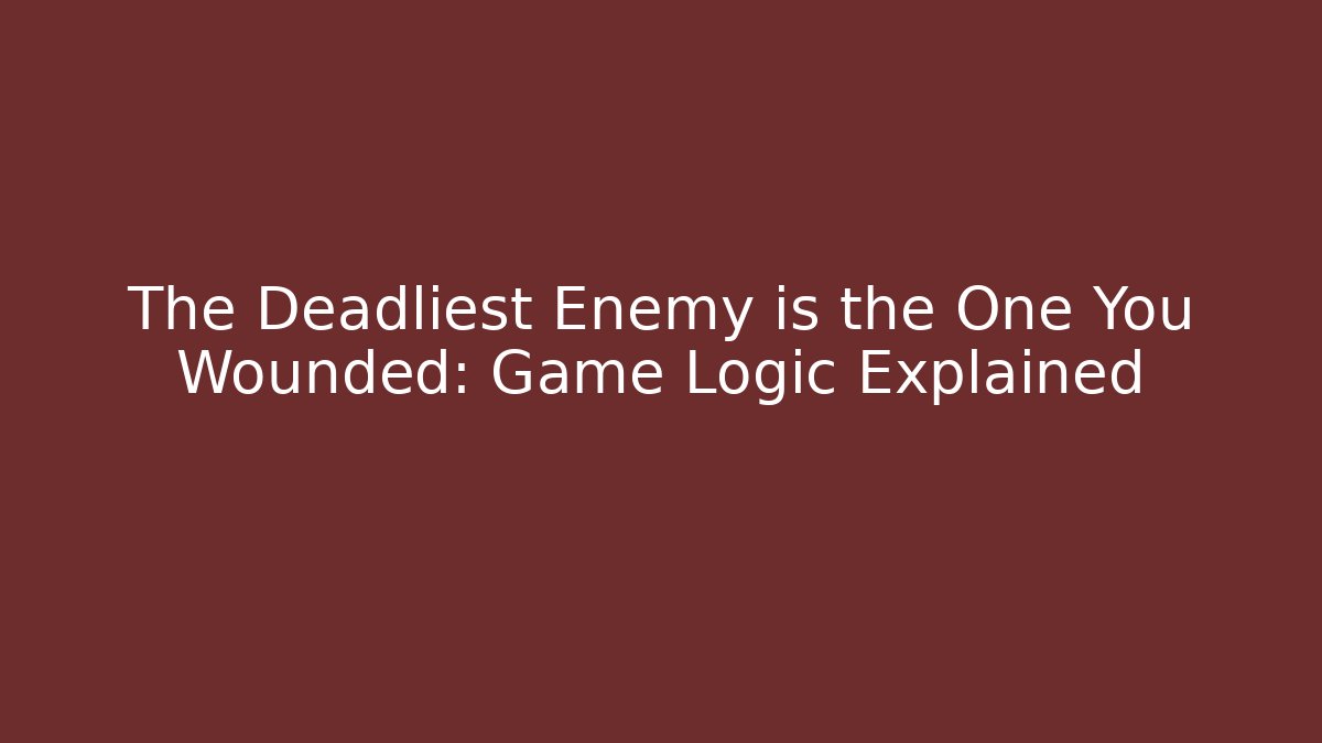 The Deadliest Enemy is the One You Wounded: Game Logic Explained