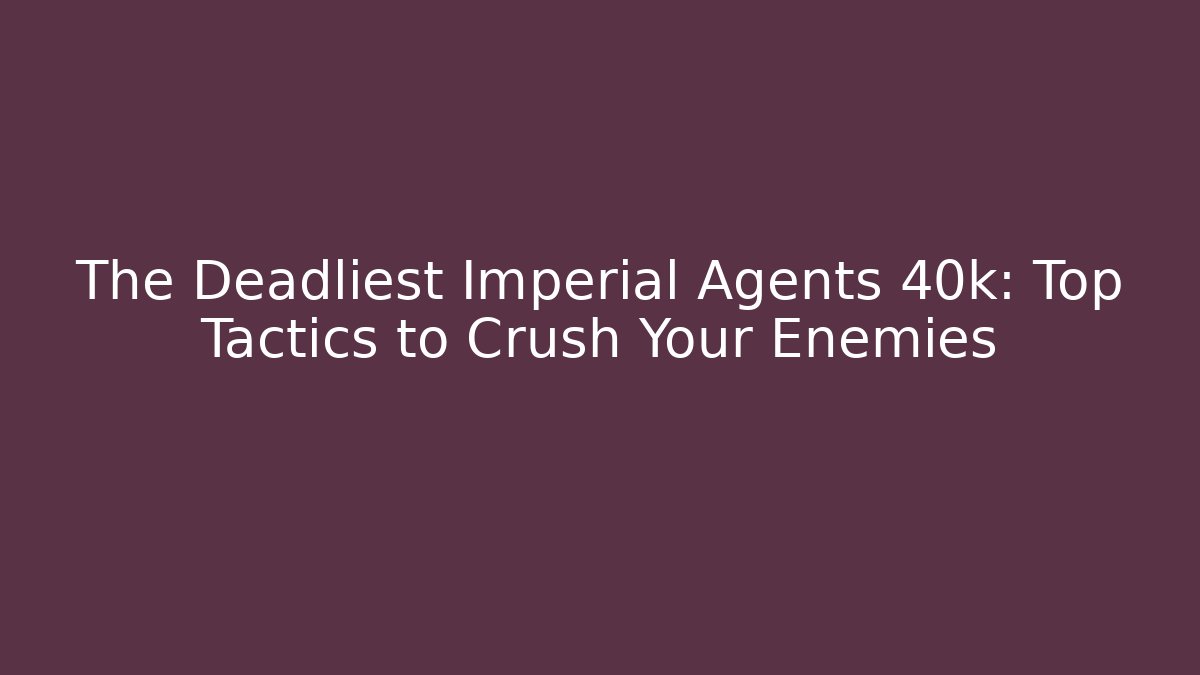 The Deadliest Imperial Agents 40k: Top Tactics to Crush Your Enemies