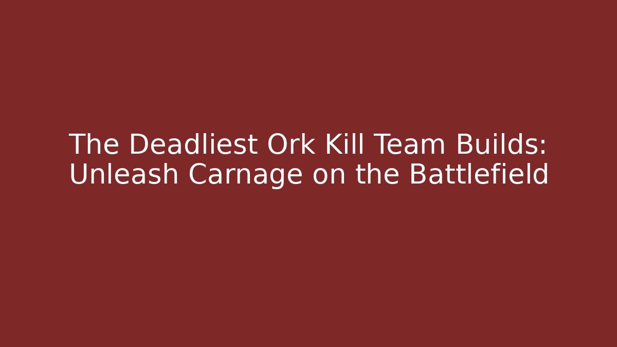 The Deadliest Ork Kill Team Builds: Unleash Carnage on the Battlefield
