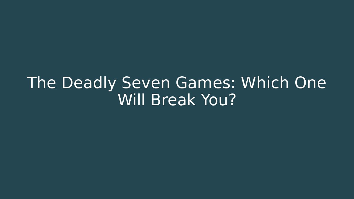 The Deadly Seven Games: Which One Will Break You?