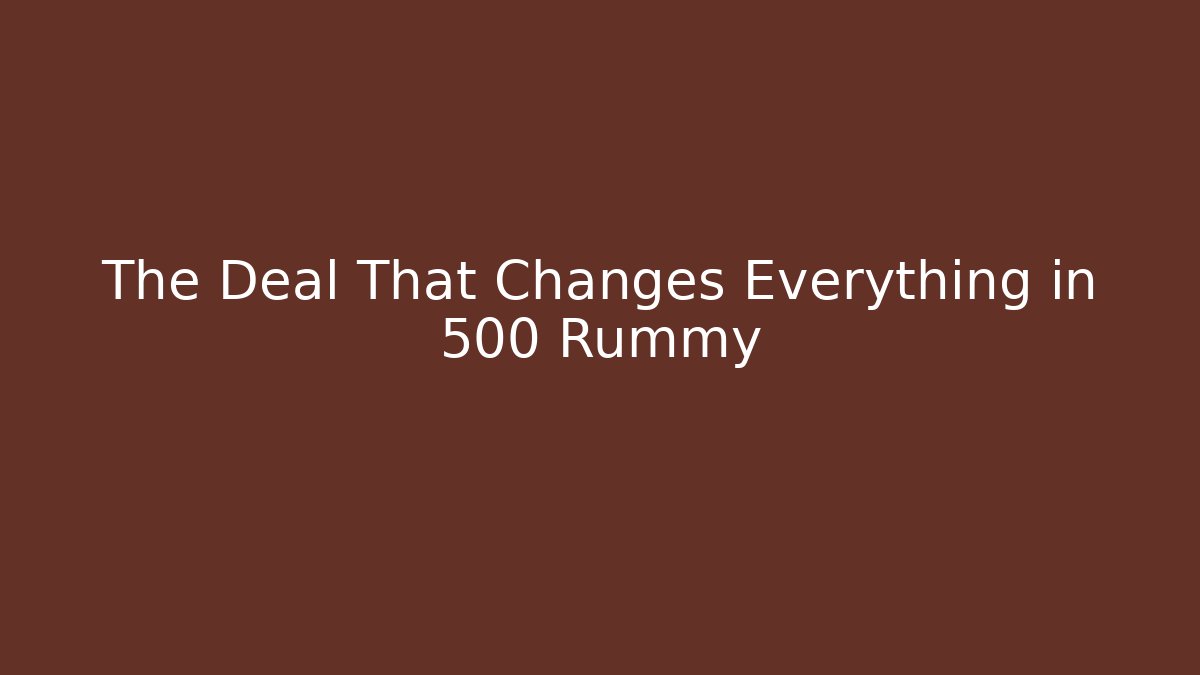 The Deal That Changes Everything in 500 Rummy