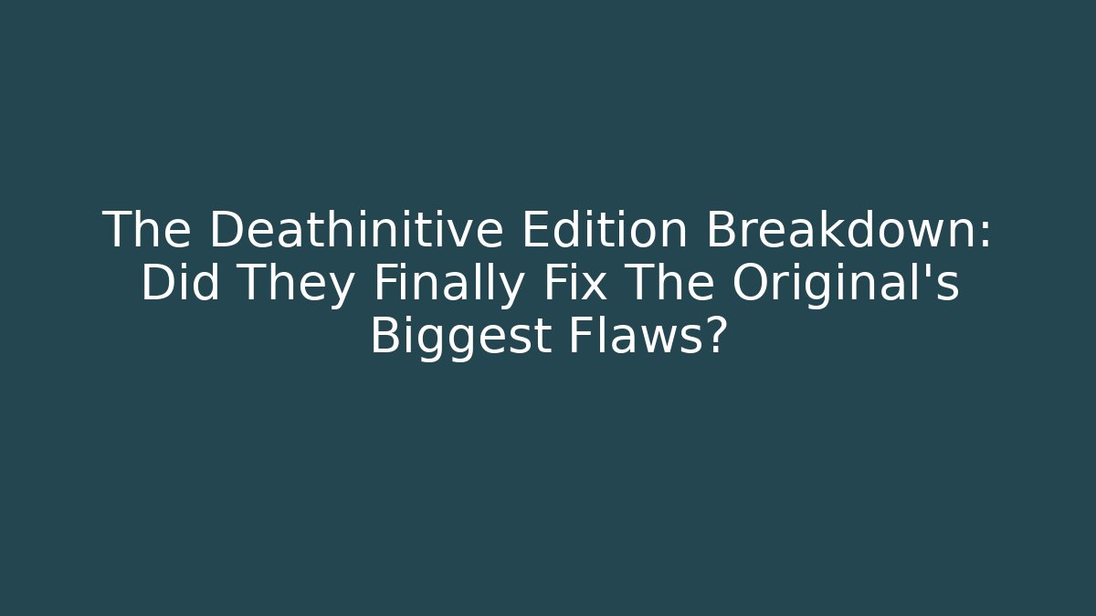 The Deathinitive Edition Breakdown: Did They Finally Fix The Original's Biggest Flaws?