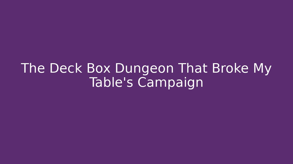 The Deck Box Dungeon That Broke My Table's Campaign