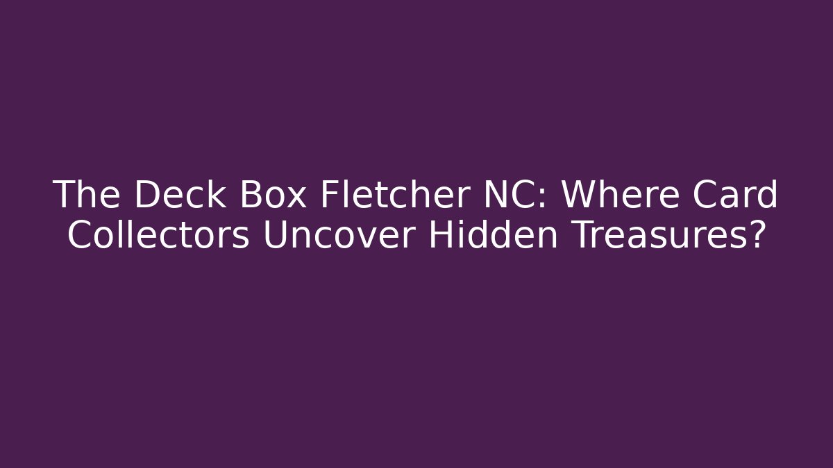 The Deck Box Fletcher NC: Where Card Collectors Uncover Hidden Treasures?