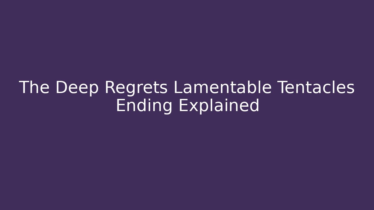 The Deep Regrets Lamentable Tentacles Ending Explained