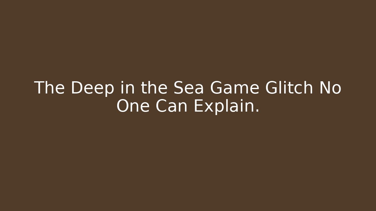 The Deep in the Sea Game Glitch No One Can Explain.