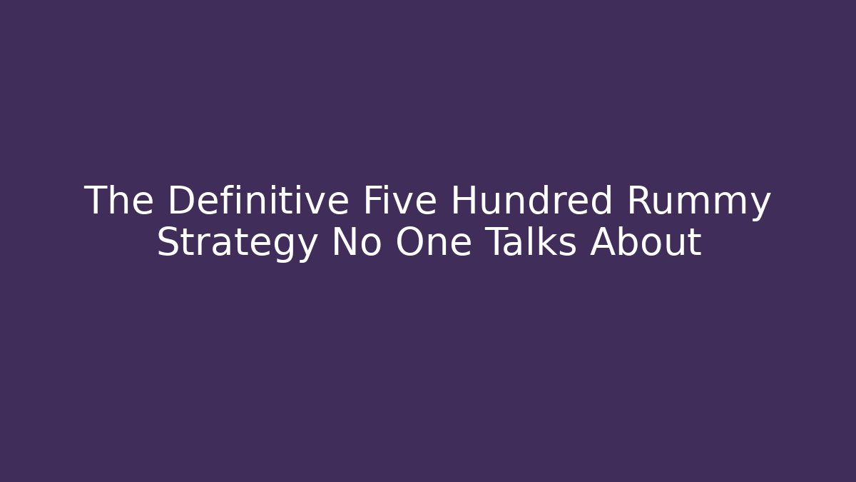 The Definitive Five Hundred Rummy Strategy No One Talks About