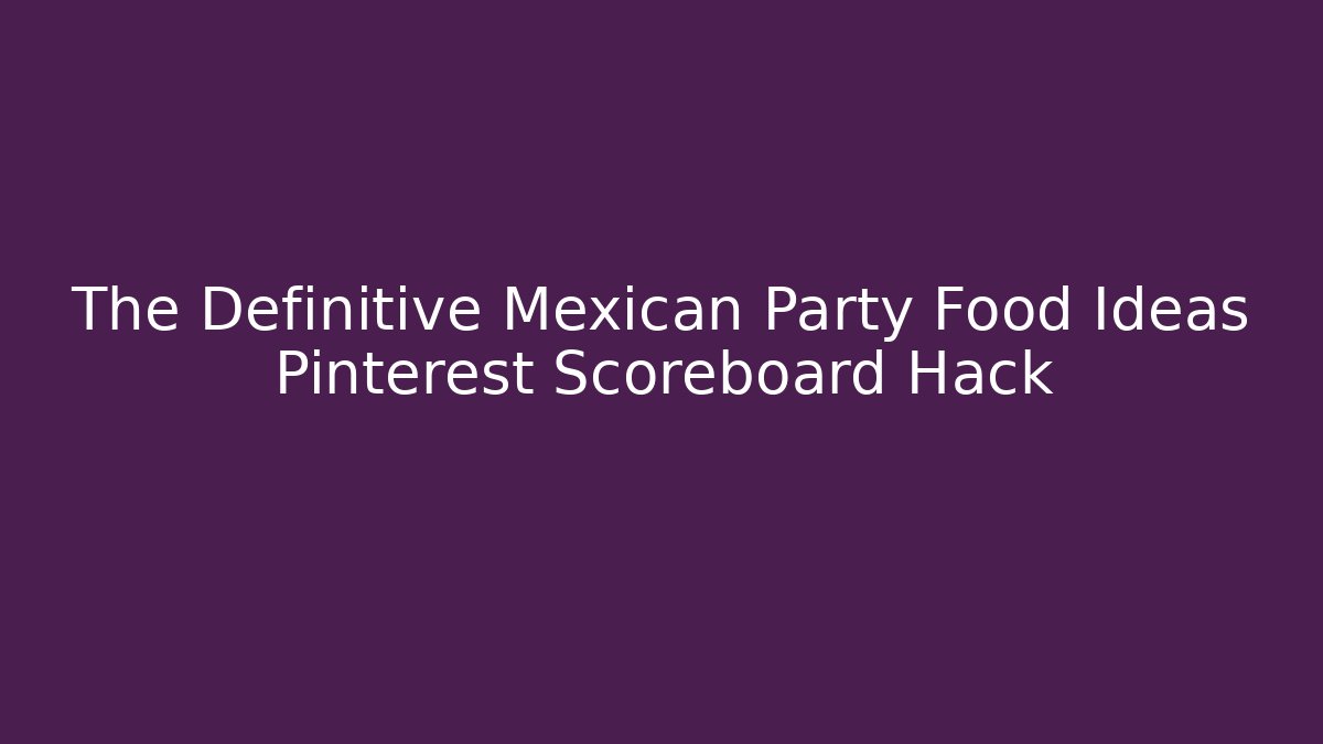 The Definitive Mexican Party Food Ideas Pinterest Scoreboard Hack