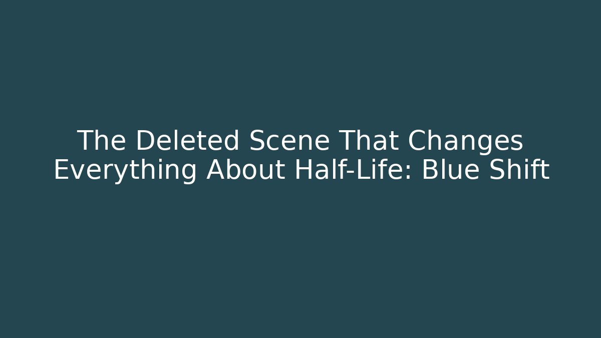 The Deleted Scene That Changes Everything About Half-Life: Blue Shift