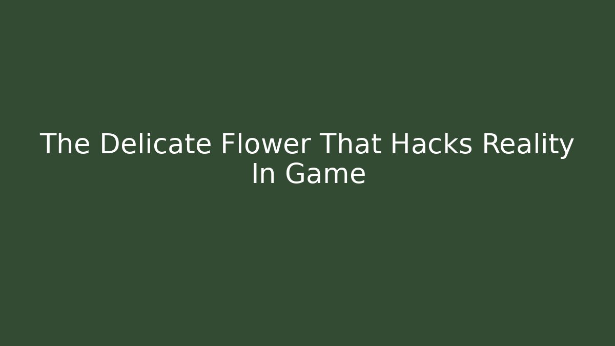 The Delicate Flower That Hacks Reality In Game