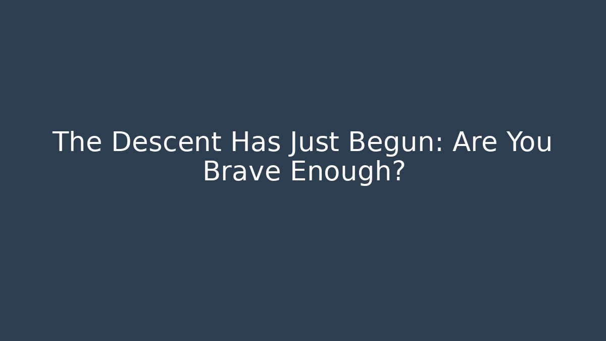 The Descent Has Just Begun: Are You Brave Enough?