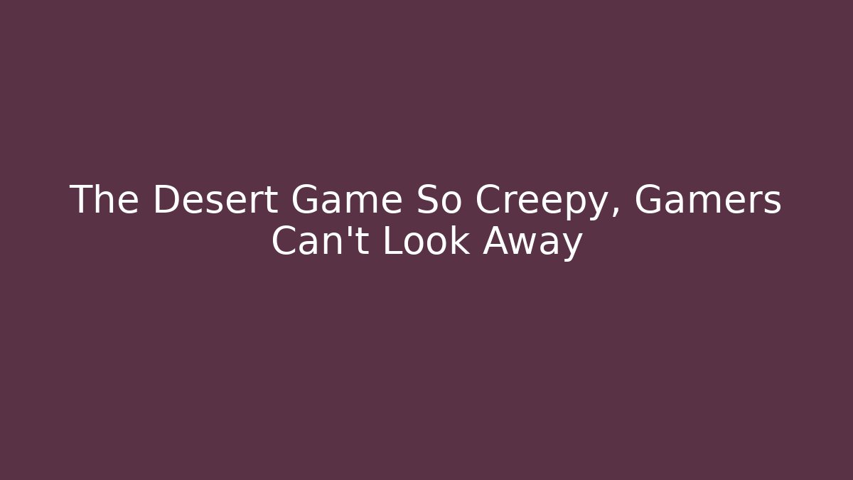 The Desert Game So Creepy, Gamers Can’t Look Away