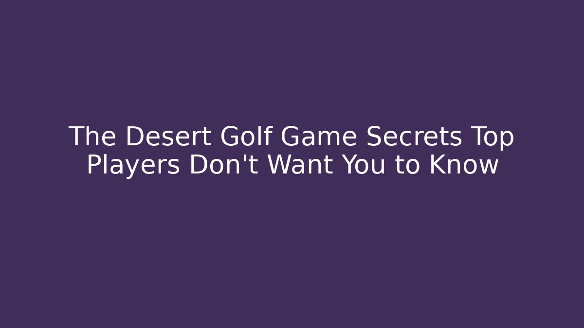 The Desert Golf Game Secrets Top Players Don’t Want You to Know