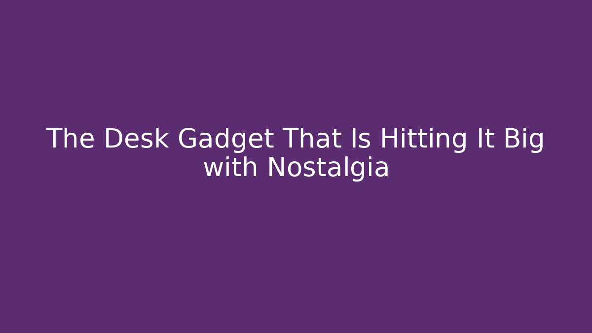 The Desk Gadget That Is Hitting It Big with Nostalgia